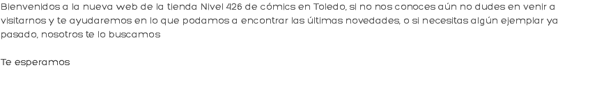 Bienvenidos a la nueva web de la tienda Nivel 426 de cómics en Toledo, si no nos conoces aún no dudes en venir a visitarnos y te ayudaremos en lo que podamos a encontrar las últimas novedades, o si necesitas algún ejemplar ya pasado, nosotros te lo buscamos Te esperamos
