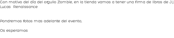 Con motivo del día del orgullo Zombie, en la tienda vamos a tener una firma de libros de J.j. Lucas Renaissance Pondremos fotos mas adelante del evento, Os esperamos
