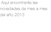 &nbsp;Aquí encontrarás las novedades de mes a mes del año 2013